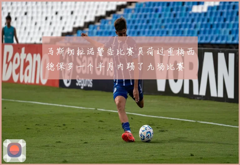 马斯切拉诺警告比赛负荷过重梅西德保罗一个半月内踢了九场比赛