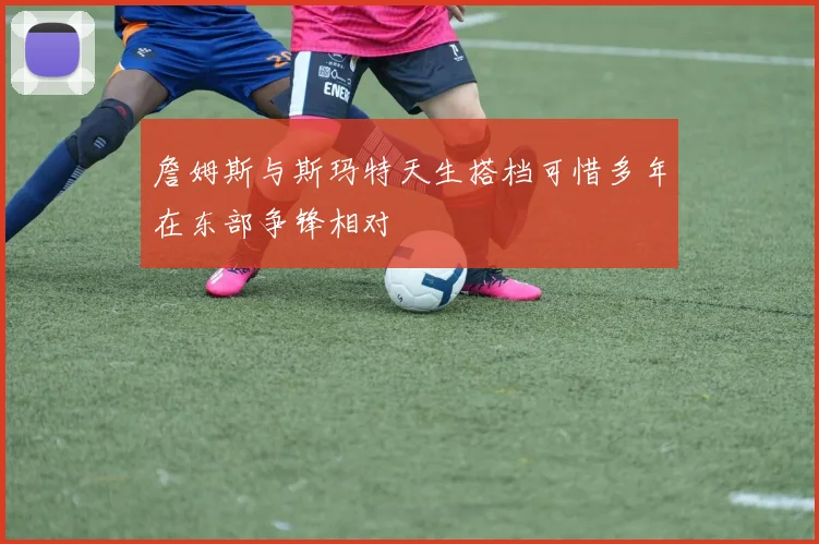 詹姆斯与斯玛特天生搭档可惜多年在东部争锋相对